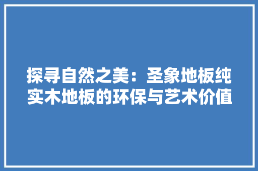 探寻自然之美：圣象地板纯实木地板的环保与艺术价值 室内设计