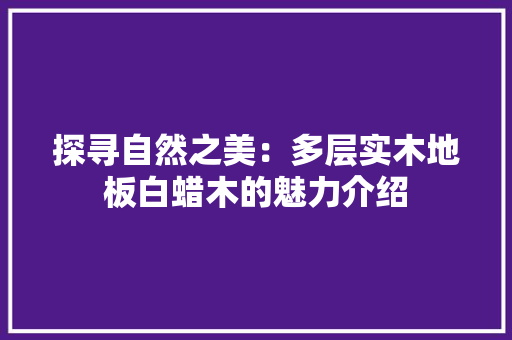 探寻自然之美：多层实木地板白蜡木的魅力介绍 室内设计