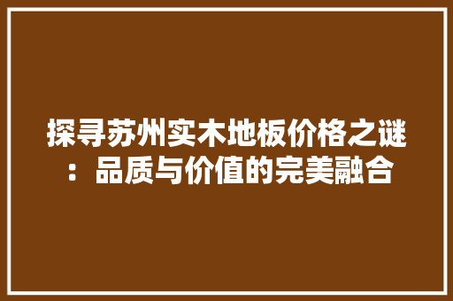 探寻苏州实木地板价格之谜：品质与价值的完美融合 室内设计