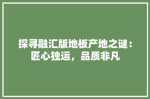 探寻融汇版地板产地之谜：匠心独运，品质非凡