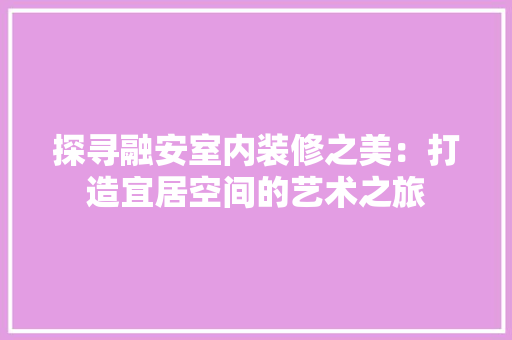 探寻融安室内装修之美：打造宜居空间的艺术之旅