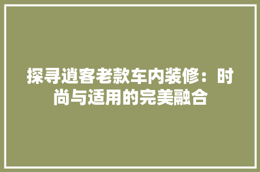 探寻逍客老款车内装修：时尚与适用的完美融合 室内设计