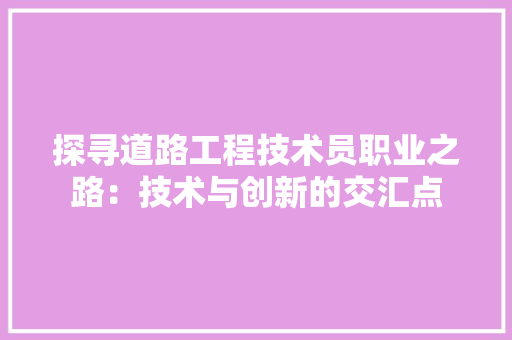 探寻道路工程技术员职业之路：技术与创新的交汇点 室内设计