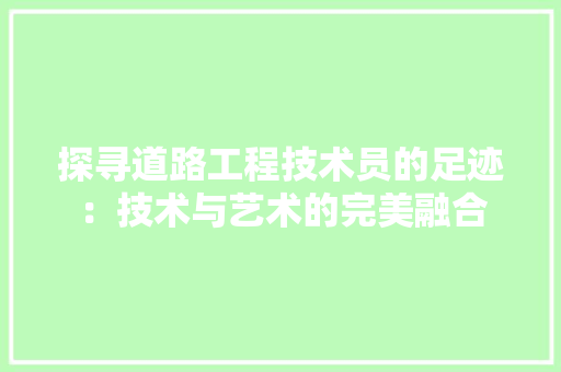 探寻道路工程技术员的足迹：技术与艺术的完美融合 室内设计