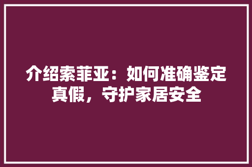 介绍索菲亚：如何准确鉴定真假，守护家居安全 家居装修