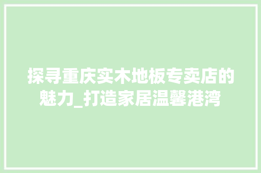探寻重庆实木地板专卖店的魅力_打造家居温馨港湾 室内设计