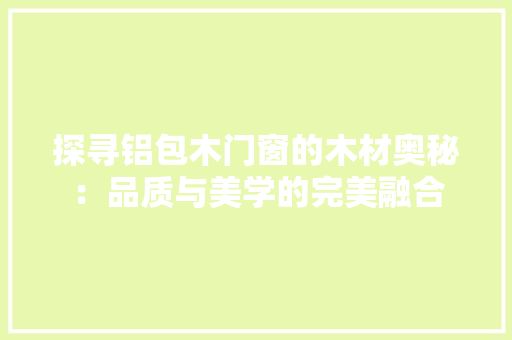 探寻铝包木门窗的木材奥秘：品质与美学的完美融合 室内设计