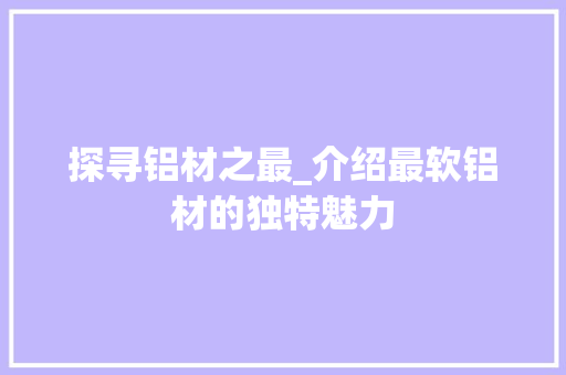 探寻铝材之最_介绍最软铝材的独特魅力 室内设计