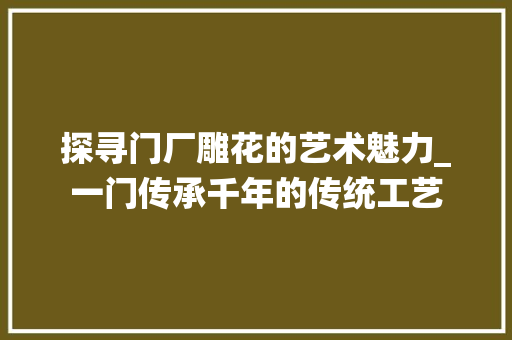 探寻门厂雕花的艺术魅力_一门传承千年的传统工艺 室内设计