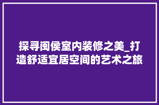 探寻闽侯室内装修之美_打造舒适宜居空间的艺术之旅 室内设计