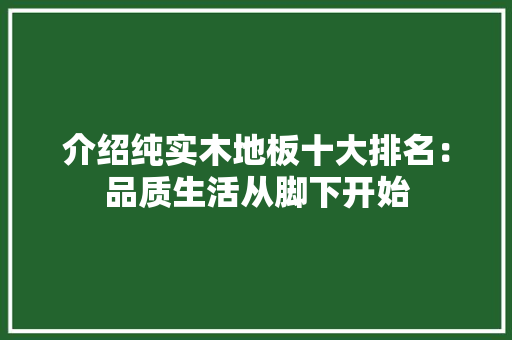 介绍纯实木地板十大排名：品质生活从脚下开始 家居装修