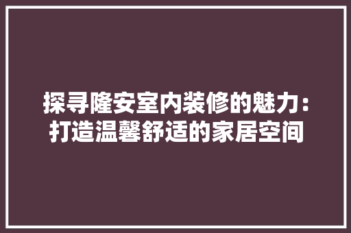 探寻隆安室内装修的魅力：打造温馨舒适的家居空间 室内设计