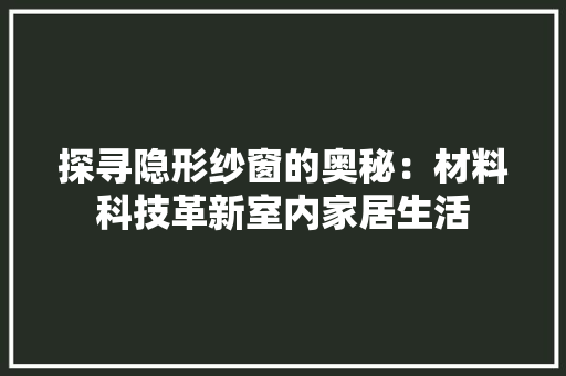 探寻隐形纱窗的奥秘：材料科技革新室内家居生活 室内设计