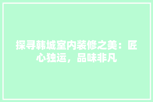 探寻韩城室内装修之美：匠心独运，品味非凡 室内设计