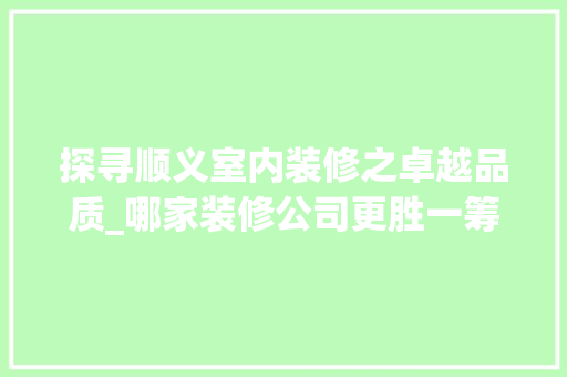 探寻顺义室内装修之卓越品质_哪家装修公司更胜一筹 室内设计