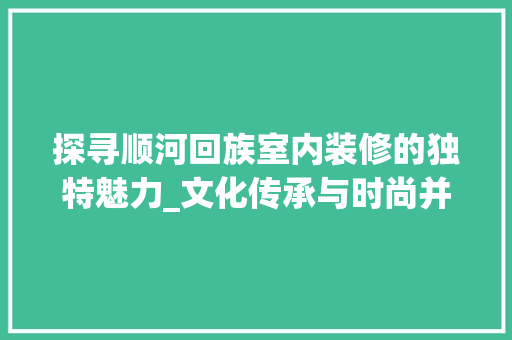 探寻顺河回族室内装修的独特魅力_文化传承与时尚并重 室内设计