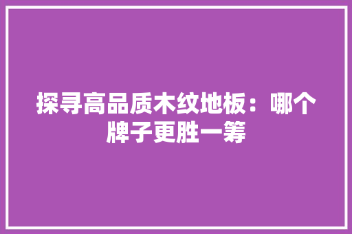 探寻高品质木纹地板：哪个牌子更胜一筹 室内设计