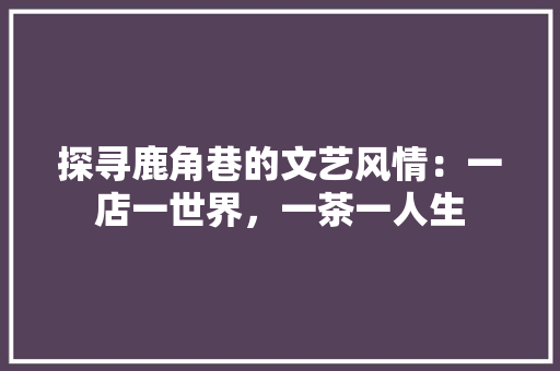 探寻鹿角巷的文艺风情：一店一世界，一茶一人生 室内设计