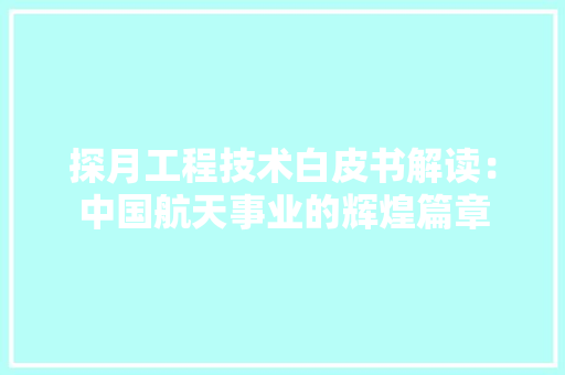 探月工程技术白皮书解读：中国航天事业的辉煌篇章