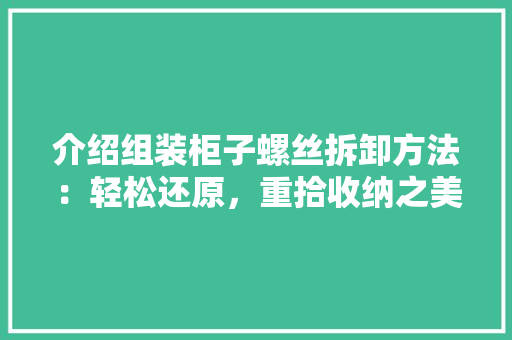 介绍组装柜子螺丝拆卸方法：轻松还原，重拾收纳之美 家居装修