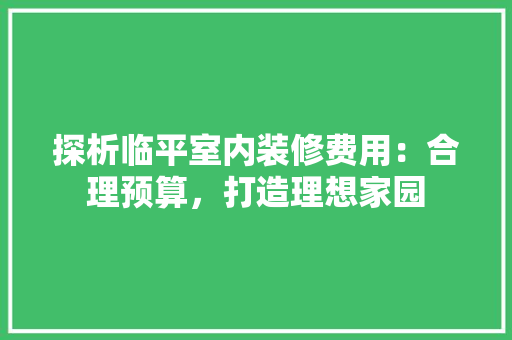 探析临平室内装修费用：合理预算，打造理想家园 室内设计