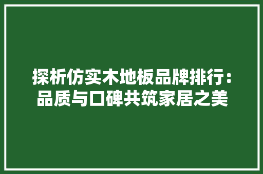 探析仿实木地板品牌排行：品质与口碑共筑家居之美 室内设计