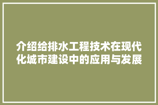 介绍给排水工程技术在现代化城市建设中的应用与发展 家居装修