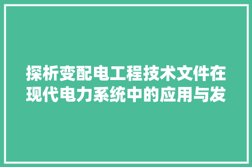 探析变配电工程技术文件在现代电力系统中的应用与发展 室内设计