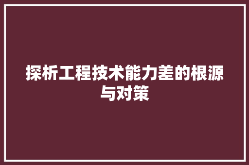 探析工程技术能力差的根源与对策