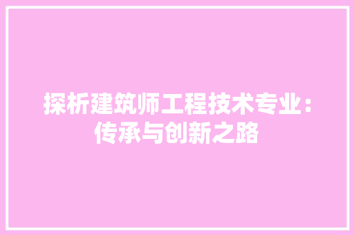 探析建筑师工程技术专业：传承与创新之路