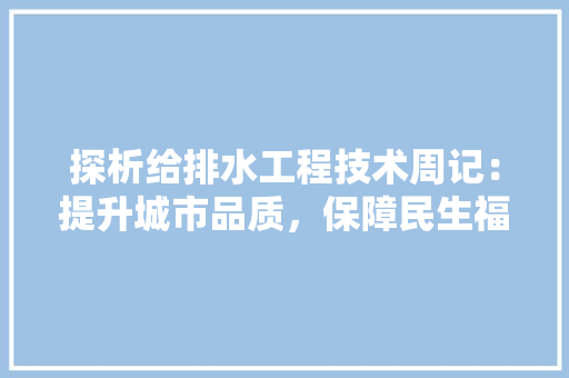 探析给排水工程技术周记：提升城市品质，保障民生福祉 室内设计