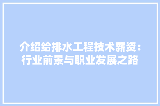 介绍给排水工程技术薪资：行业前景与职业发展之路 家居装修