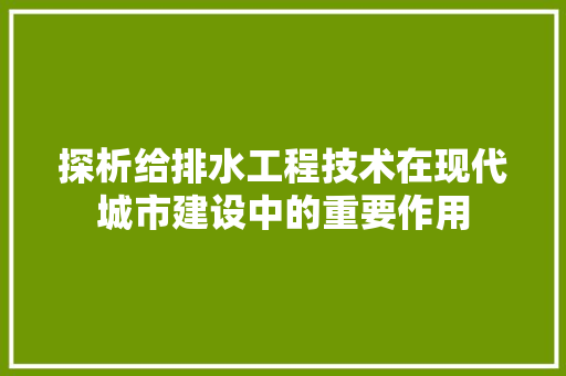 探析给排水工程技术在现代城市建设中的重要作用