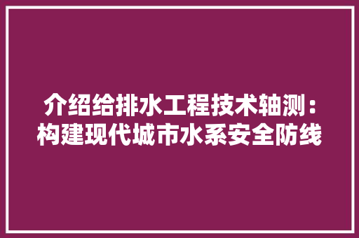 介绍给排水工程技术轴测：构建现代城市水系安全防线 家居装修