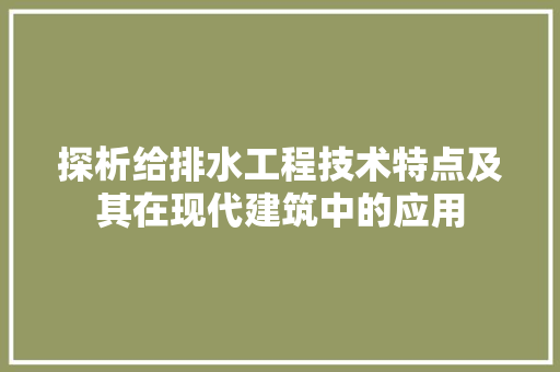 探析给排水工程技术特点及其在现代建筑中的应用 室内设计