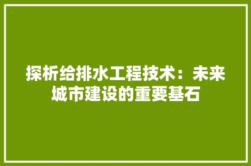 探析给排水工程技术：未来城市建设的重要基石 室内设计