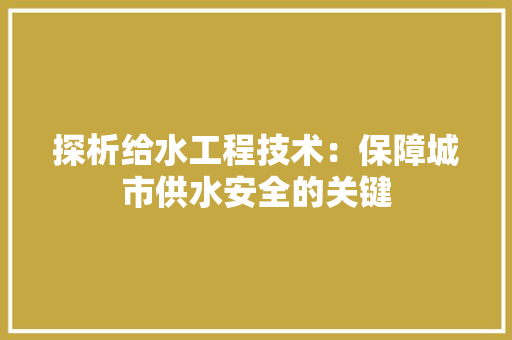 探析给水工程技术：保障城市供水安全的关键 室内设计