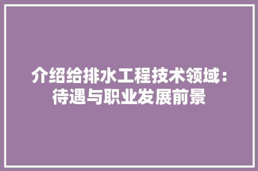 介绍给排水工程技术领域：待遇与职业发展前景 家居装修
