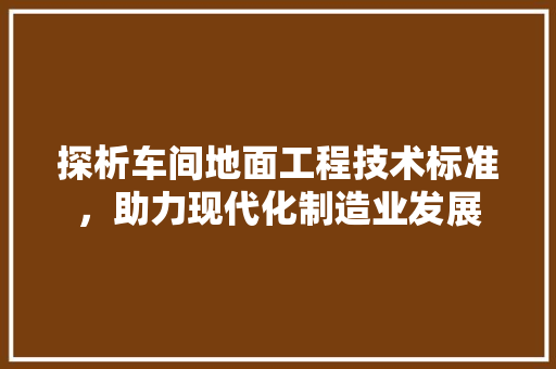 探析车间地面工程技术标准，助力现代化制造业发展 室内设计
