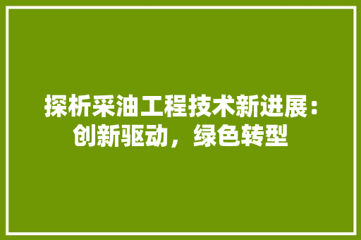 探析采油工程技术新进展：创新驱动，绿色转型 室内设计