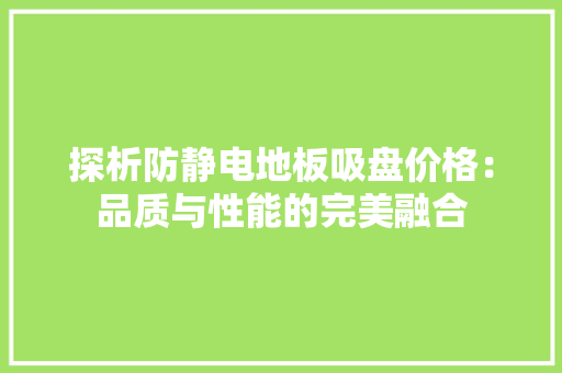 探析防静电地板吸盘价格：品质与性能的完美融合 室内设计