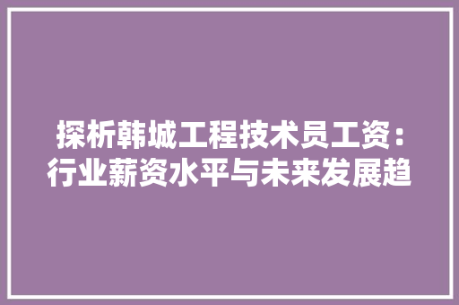 探析韩城工程技术员工资：行业薪资水平与未来发展趋势 室内设计