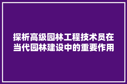探析高级园林工程技术员在当代园林建设中的重要作用 室内设计