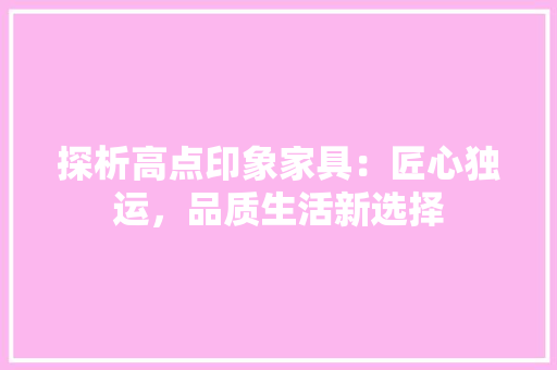 探析高点印象家具：匠心独运，品质生活新选择 室内设计