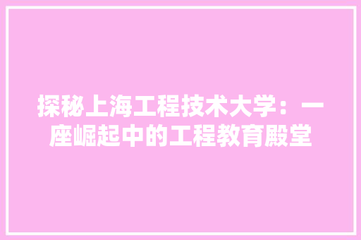 探秘上海工程技术大学：一座崛起中的工程教育殿堂 室内设计