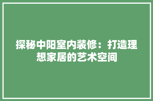 探秘中阳室内装修：打造理想家居的艺术空间