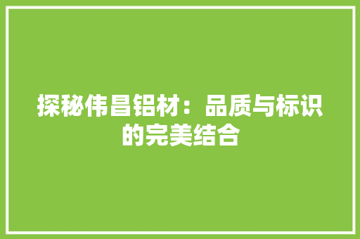 探秘伟昌铝材：品质与标识的完美结合