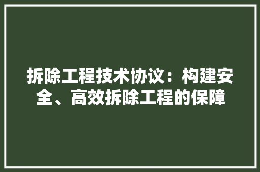 拆除工程技术协议：构建安全、高效拆除工程的保障