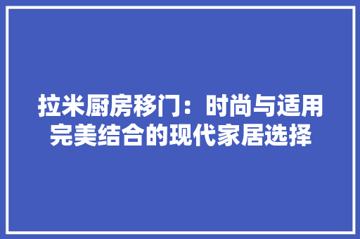 拉米厨房移门：时尚与适用完美结合的现代家居选择 室内设计