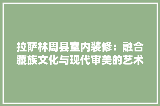 拉萨林周县室内装修：融合藏族文化与现代审美的艺术之旅 室内设计